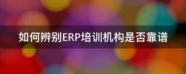 如何辨別ERP培訓機構(gòu)是否靠譜（ERP管理系統(tǒng)自學培訓學校有