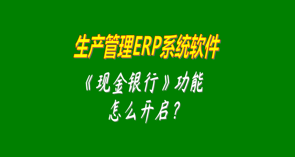 生產管理erp軟件系統(tǒng)開啟和關閉現(xiàn)金銀行功能模塊的操作方法（