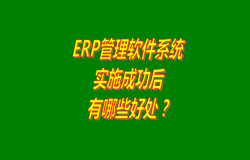 erp管理軟件系統(tǒng)免費(fèi)版本成功實(shí)施之后會(huì)有哪幾方面的好處？