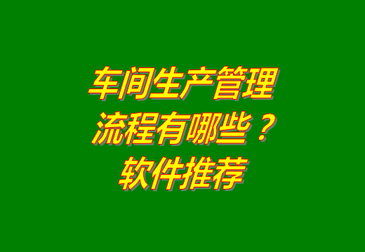 工廠車間生產管理流程主要有哪些?生產管理軟件系統(tǒng)推薦