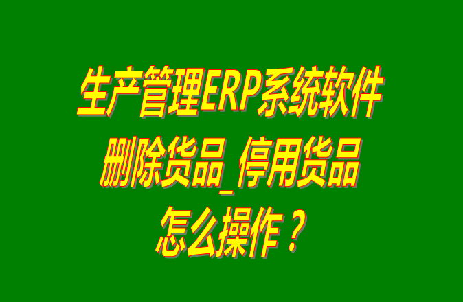 生產(chǎn)ERP企業(yè)管理系統(tǒng)軟件中刪除停用貨品的操作步驟